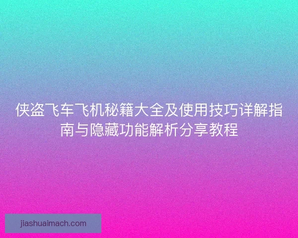 侠盗飞车飞机秘籍大全及使用技巧详解指南与隐藏功能解析分享教程