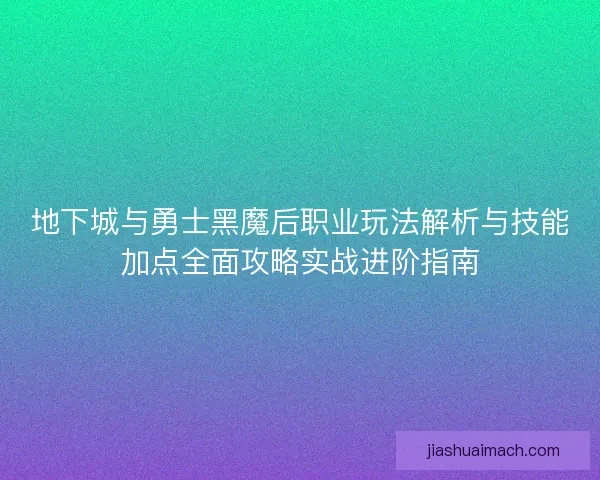 地下城与勇士黑魔后职业玩法解析与技能加点全面攻略实战进阶指南