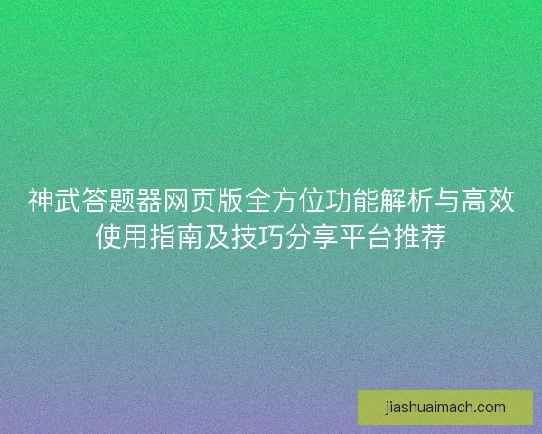 神武答题器网页版全方位功能解析与高效使用指南及技巧分享平台推荐