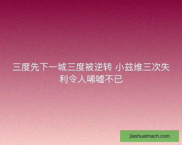 三度先下一城三度被逆转 小兹维三次失利令人唏嘘不已