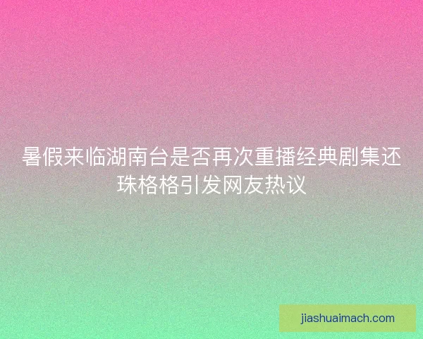 暑假来临湖南台是否再次重播经典剧集还珠格格引发网友热议