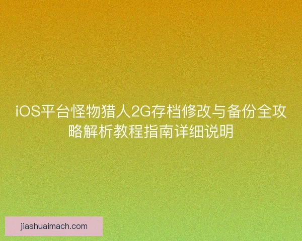 iOS平台怪物猎人2G存档修改与备份全攻略解析教程指南详细说明