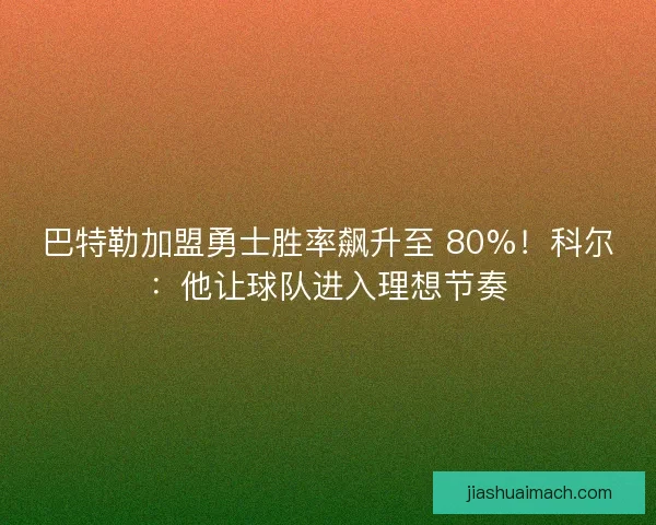 巴特勒加盟勇士胜率飙升至 80%！科尔：他让球队进入理想节奏