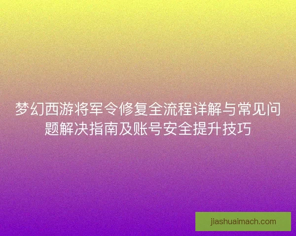 梦幻西游将军令修复全流程详解与常见问题解决指南及账号安全提升技巧